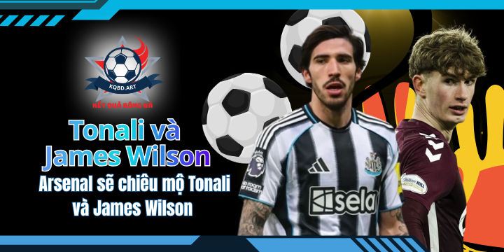 Rõ khả năng Arsenal sẽ chiêu mộ Tonali và James Wilson