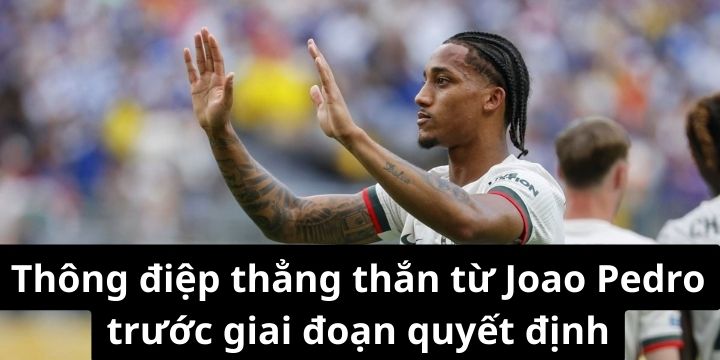 Thông điệp thẳng thắn từ João Pedro trước giai đoạn quyết định